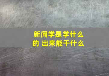 新闻学是学什么的 出来能干什么